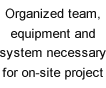 Organized team, equipment and system necessary for on-site project