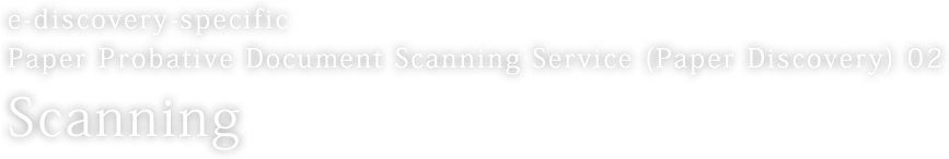 e-discovery-specific Paper Probative Document Scanning Service (Paper Discovery) 02 Scanning