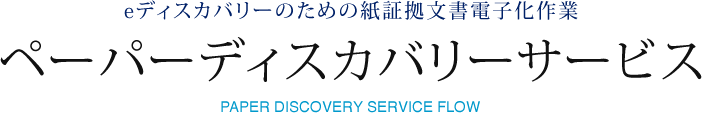 eディスカバリーのための紙証拠文書電子化作業 ペーパーディスカバリーサービス PAPER DISCOVERY SERVICE FLOW