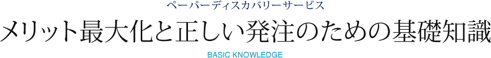 ペーパーディスカバリーサービス メリット最大化と正しい発注のための基礎知識 BASIC KNOWLEDGE